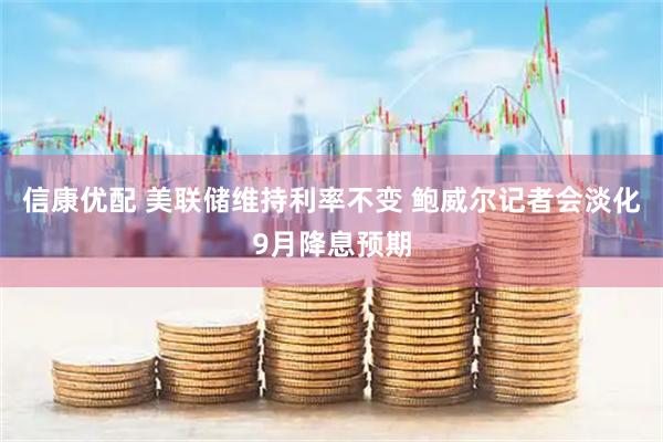 信康优配 美联储维持利率不变 鲍威尔记者会淡化9月降息预期
