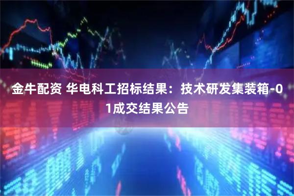 金牛配资 华电科工招标结果：技术研发集装箱-01成交结果公告