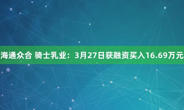 海通众合 骑士乳业：3月27日获融资买入16.69万元