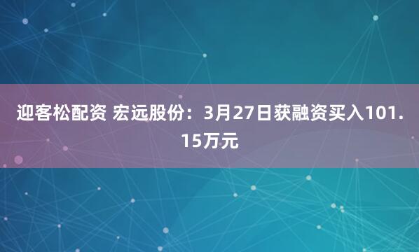 迎客松配资 宏远股份：3月27日获融资买入101.15万元
