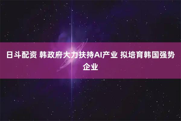 日斗配资 韩政府大力扶持AI产业 拟培育韩国强势企业