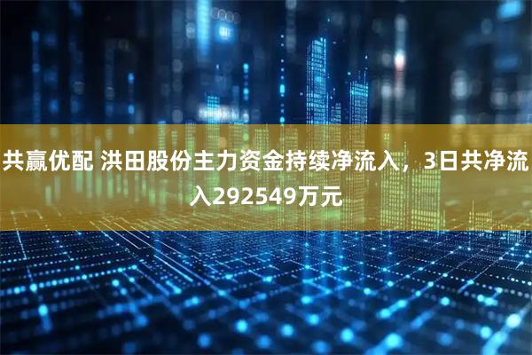 共赢优配 洪田股份主力资金持续净流入，3日共净流入292549万元
