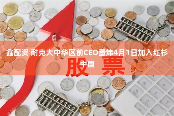 鑫配资 耐克大中华区前CEO董炜4月1日加入红杉中国