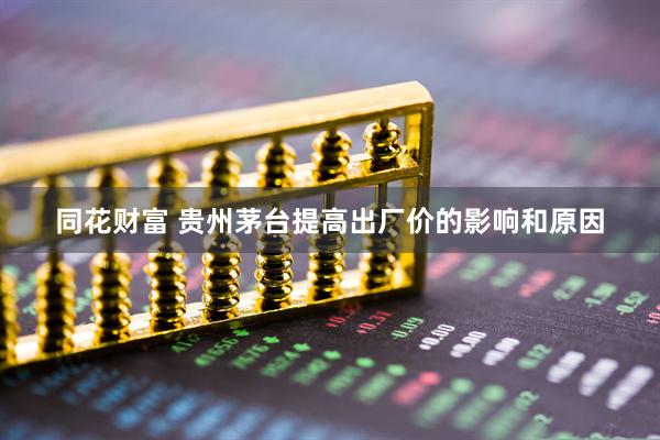 同花财富 贵州茅台提高出厂价的影响和原因