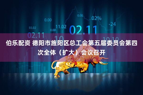 伯乐配资 德阳市旌阳区总工会第五届委员会第四次全体（扩大）会议召开