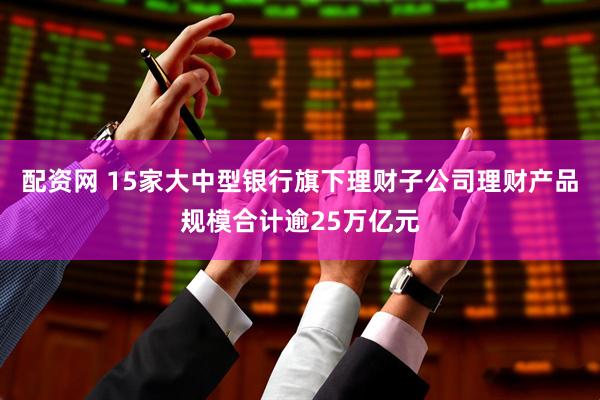 配资网 15家大中型银行旗下理财子公司理财产品规模合计逾25万亿元