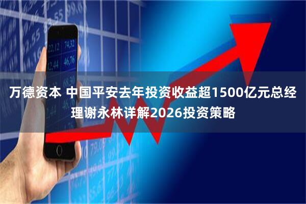 万德资本 中国平安去年投资收益超1500亿元总经理谢永林详解2026投资策略