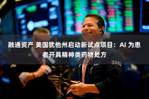 融通资产 美国犹他州启动新试点项目：AI 为患者开具精神类药物处方