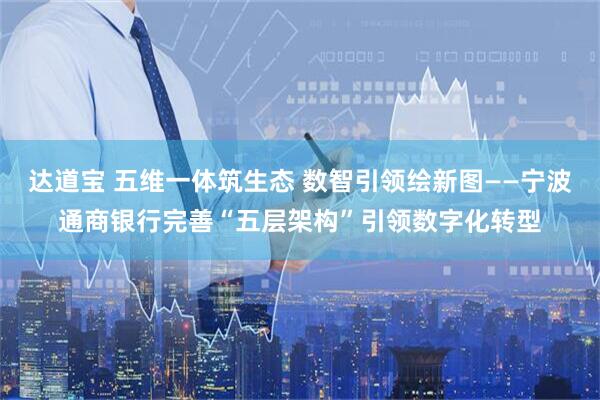 达道宝 五维一体筑生态 数智引领绘新图——宁波通商银行完善“五层架构”引领数字化转型