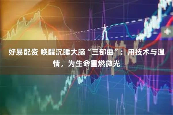 好易配资 唤醒沉睡大脑“三部曲”：用技术与温情，为生命重燃微光