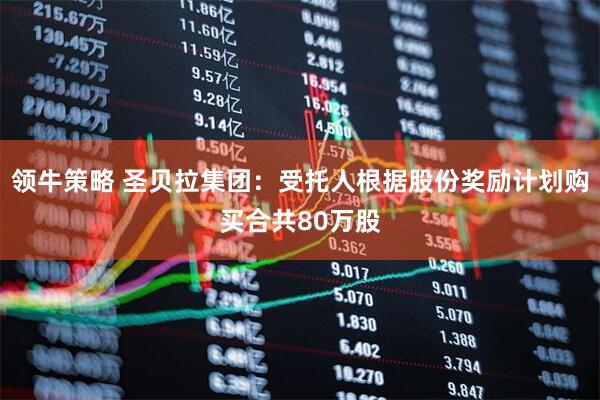 领牛策略 圣贝拉集团：受托人根据股份奖励计划购买合共80万股