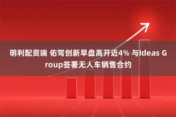 明利配资端 佑驾创新早盘高开近4% 与Ideas Group签署无人车销售合约