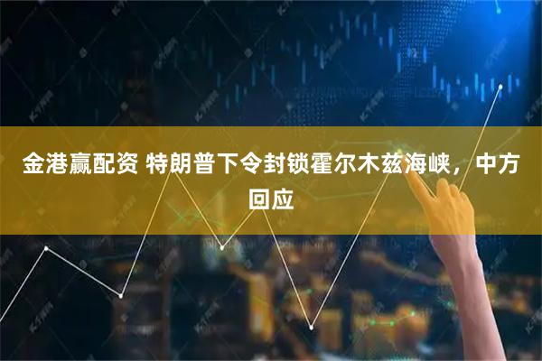 金港赢配资 特朗普下令封锁霍尔木兹海峡，中方回应