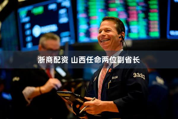 浙商配资 山西任命两位副省长
