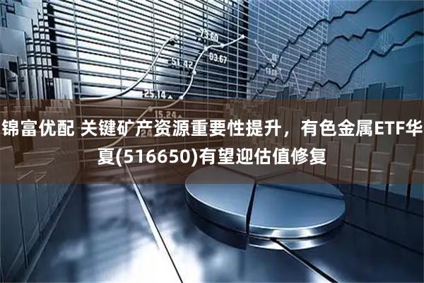 锦富优配 关键矿产资源重要性提升，有色金属ETF华夏(516650)有望迎估值修复