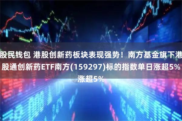 股民钱包 港股创新药板块表现强势！南方基金旗下港股通创新药ETF南方(159297)标的指数单日涨超5%